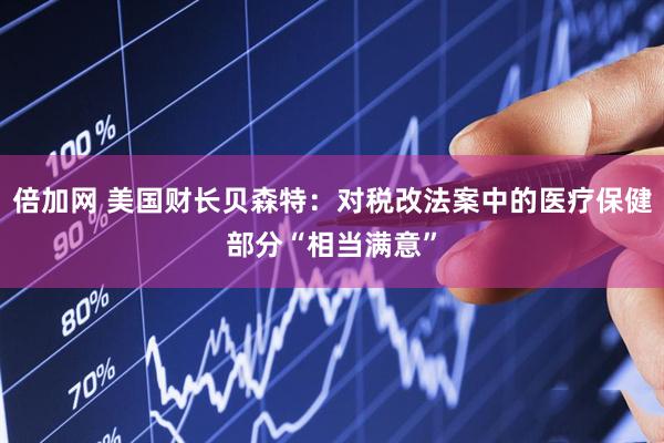 倍加网 美国财长贝森特：对税改法案中的医疗保健部分“相当满意”