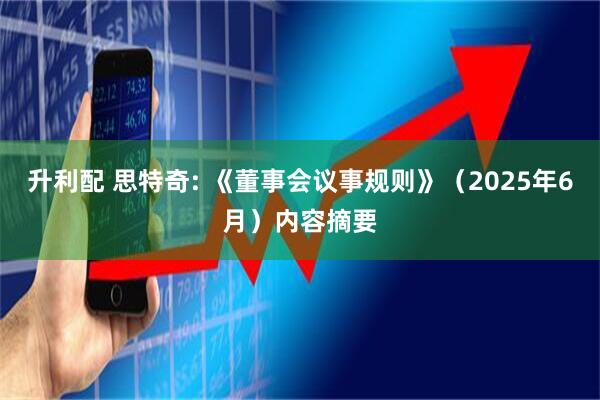 升利配 思特奇: 《董事会议事规则》（2025年6月）内容摘要