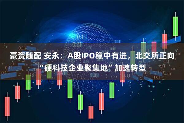 豪资随配 安永：A股IPO稳中有进，北交所正向“硬科技企业聚集地”加速转型
