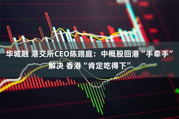 华城融 港交所CEO陈翊庭：中概股回港“手牵手”解决 香港“肯定吃得下”