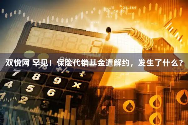 双悦网 罕见！保险代销基金遭解约，发生了什么？