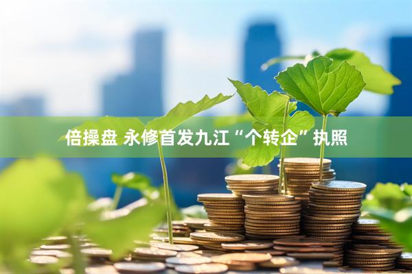 倍操盘 永修首发九江“个转企”执照