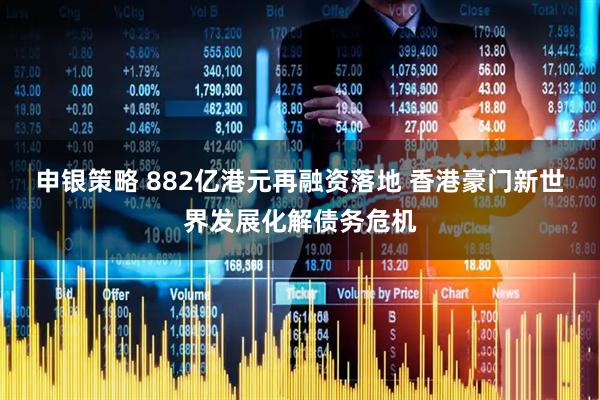 申银策略 882亿港元再融资落地 香港豪门新世界发展化解债务危机