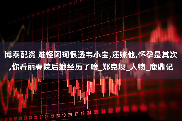 博泰配资 难怪阿珂恨透韦小宝,还嫁他,怀孕是其次,你看丽春院后她经历了啥_郑克塽_人物_鹿鼎记