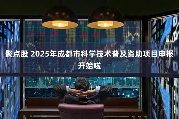 聚点股 2025年成都市科学技术普及资助项目申报开始啦