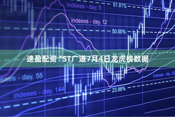 速盈配资 *ST广道7月4日龙虎榜数据
