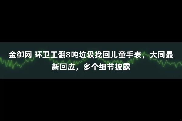 金御网 环卫工翻8吨垃圾找回儿童手表，大同最新回应，多个细节披露