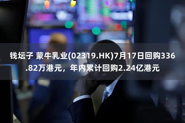 钱坛子 蒙牛乳业(02319.HK)7月17日回购336.82万港元，年内累计回购2.24亿港元