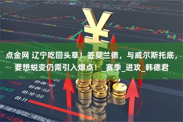 点金网 辽宁吃回头草！签莫兰德，与威尔斯托底，要想蜕变仍需引入爆点！_赛季_进攻_韩德君