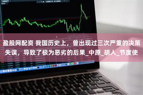盈股网配资 我国历史上，曾出现过三次严重的决策失误，导致了极为恶劣的后果_中原_胡人_节度使