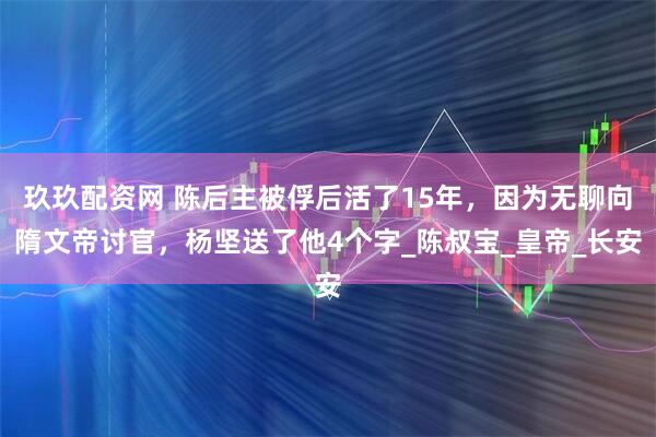 玖玖配资网 陈后主被俘后活了15年，因为无聊向隋文帝讨官，杨坚送了他4个字_陈叔宝_皇帝_长安