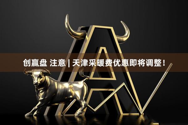 创赢盘 注意 | 天津采暖费优惠即将调整！