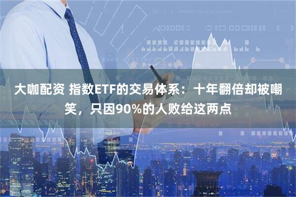 大咖配资 指数ETF的交易体系：十年翻倍却被嘲笑，只因90%的人败给这两点