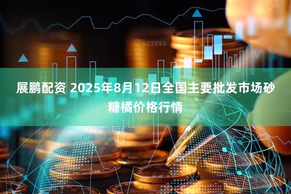 展鹏配资 2025年8月12日全国主要批发市场砂糖橘价格行情
