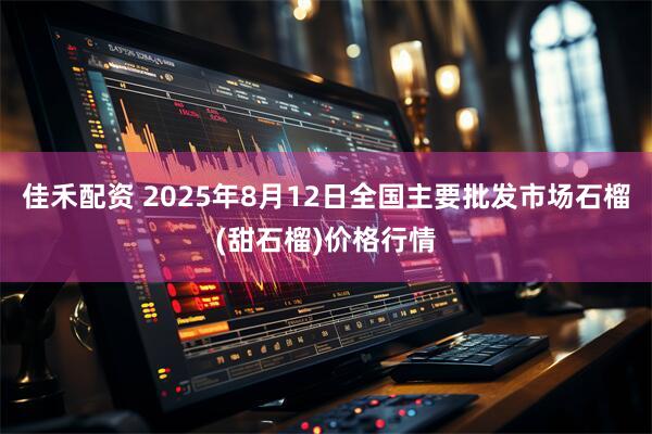 佳禾配资 2025年8月12日全国主要批发市场石榴(甜石榴)价格行情