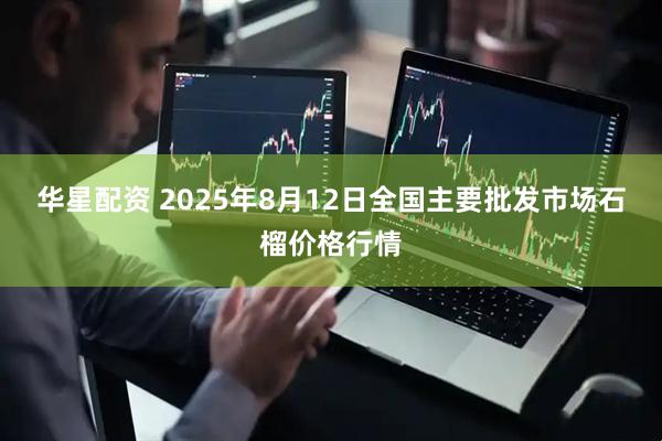 华星配资 2025年8月12日全国主要批发市场石榴价格行情