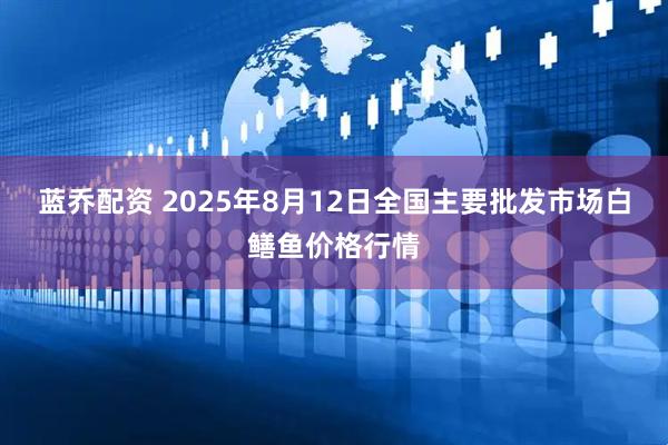 蓝乔配资 2025年8月12日全国主要批发市场白鳝鱼价格行情