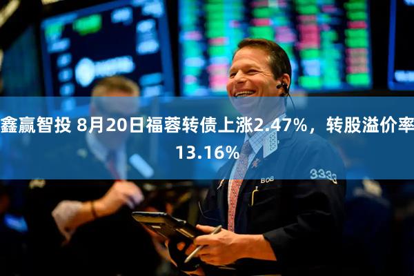 鑫赢智投 8月20日福蓉转债上涨2.47%，转股溢价率13.16%