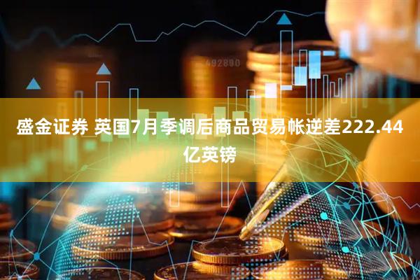 盛金证券 英国7月季调后商品贸易帐逆差222.44亿英镑