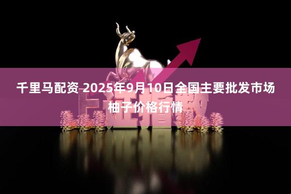 千里马配资 2025年9月10日全国主要批发市场柚子价格行情