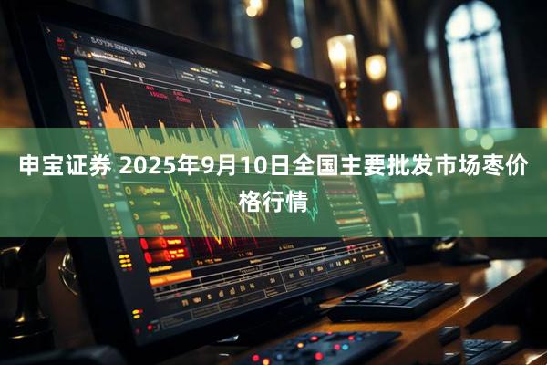 申宝证券 2025年9月10日全国主要批发市场枣价格行情