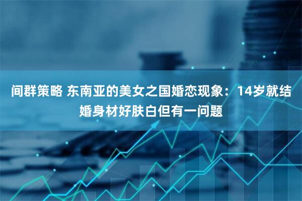 间群策略 东南亚的美女之国婚恋现象：14岁就结婚身材好肤白但有一问题