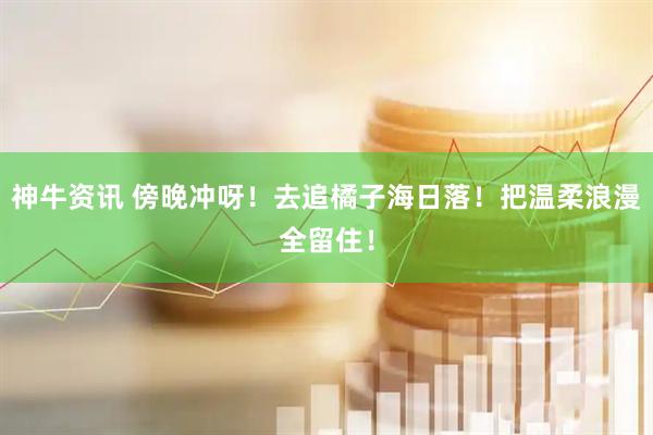 神牛资讯 傍晚冲呀！去追橘子海日落！把温柔浪漫全留住！