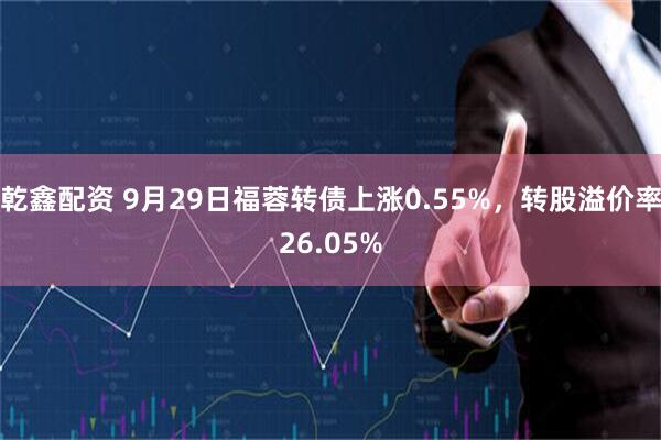 乾鑫配资 9月29日福蓉转债上涨0.55%，转股溢价率26.05%