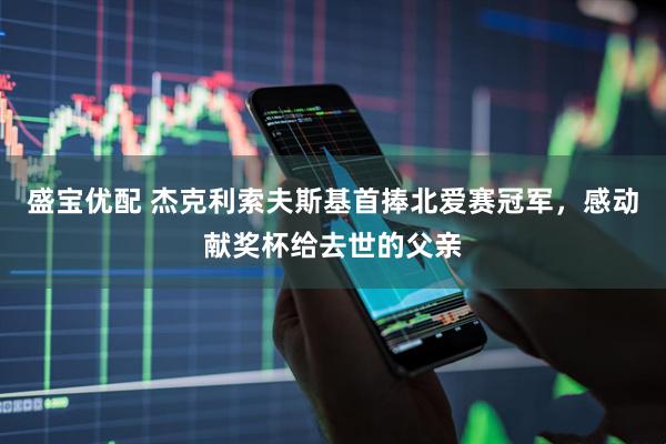 盛宝优配 杰克利索夫斯基首捧北爱赛冠军，感动献奖杯给去世的父亲