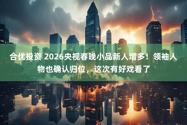 合优投资 2026央视春晚小品新人增多！领袖人物也确认归位，这次有好戏看了