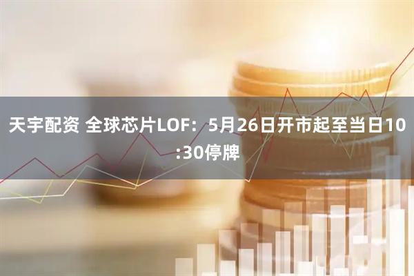 天宇配资 全球芯片LOF：5月26日开市起至当日10:30停牌