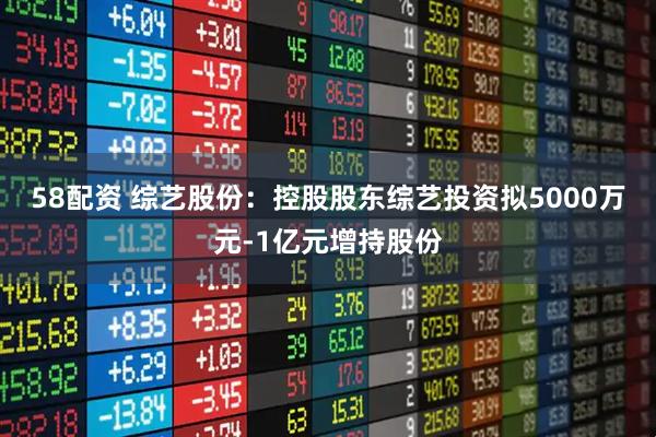 58配资 综艺股份：控股股东综艺投资拟5000万元-1亿元增持股份